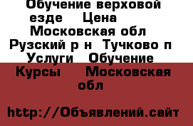 Обучение верховой езде. › Цена ­ 700 - Московская обл., Рузский р-н, Тучково п. Услуги » Обучение. Курсы   . Московская обл.